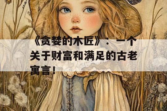 《贪婪的木匠》：一个关于财富和满足的古老寓言！