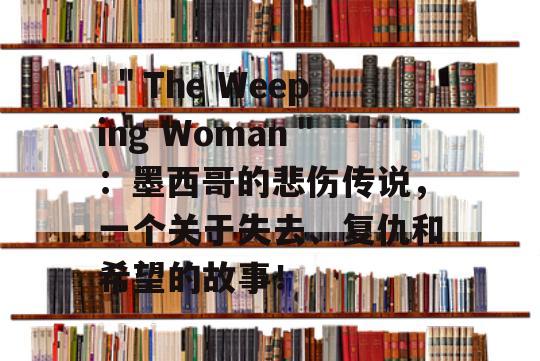  ＂The Weeping Woman＂：墨西哥的悲伤传说，一个关于失去、复仇和希望的故事！